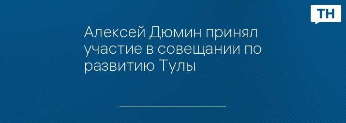 Алексей Дюмин принял участие в совещании по развитию Тулы