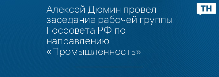 Алексей Дюмин провел заседание рабочей группы Госсовета РФ по направлению «Промышленность»