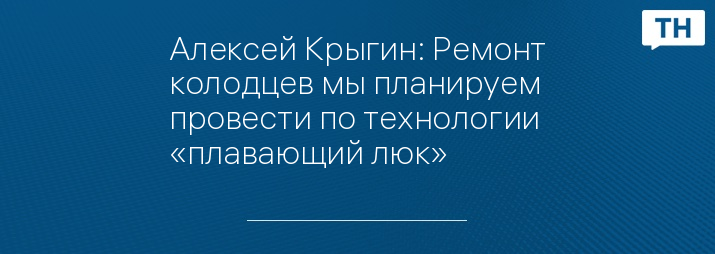 Алексей Крыгин: Ремонт колодцев мы планируем провести по технологии «плавающий люк»