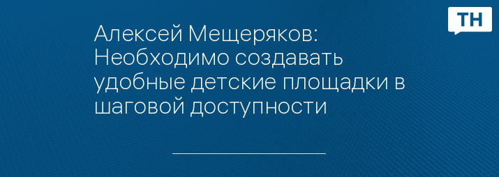 Алексей Мещеряков: Необходимо создавать удобные детские площадки в шаговой доступности