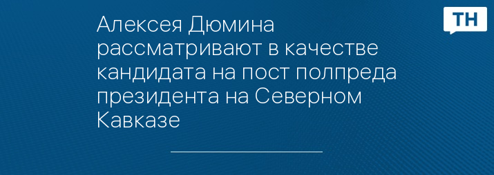 Алексея Дюмина рассматривают в качестве кандидата на пост полпреда президента на Северном Кавказе