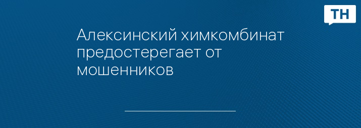 Алексинский химкомбинат предостерегает от мошенников