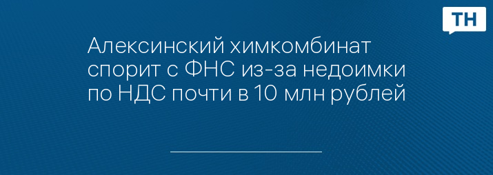 Алексинский химкомбинат спорит с ФНС из-за недоимки по НДС почти в 10 млн рублей