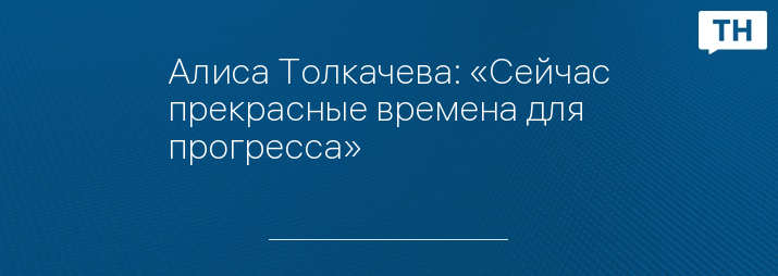 Алиса Толкачева: «Сейчас прекрасные времена для прогресса»