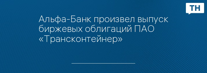 Альфа-Банк произвел выпуск биржевых облигаций ПАО «Трансконтейнер»