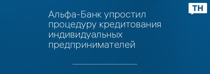 Альфа-Банк упростил процедуру кредитования индивидуальных предпринимателей