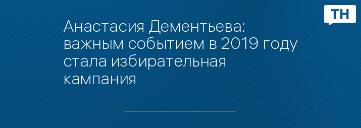 Анастасия Дементьева: важным событием в 2019 году стала избирательная кампания