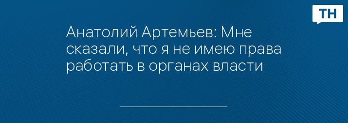 Анатолий Артемьев: Мне сказали, что я не имею права работать в органах власти