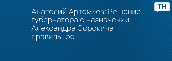 Анатолий Артемьев: Решение губернатора о назначении Александра Сорокина правильное