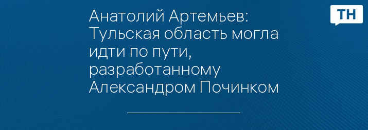 Анатолий Артемьев: Тульская область могла идти по пути, разработанному Александром Починком