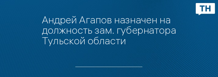 Андрей Агапов назначен на должность зам. губернатора Тульской области