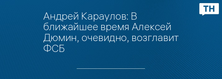 Андрей Караулов: В ближайшее время Алексей Дюмин, очевидно, возглавит ФСБ 