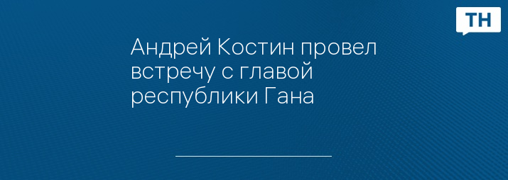 Андрей Костин провел встречу с главой республики Гана