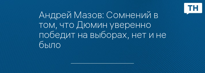 Андрей Мазов: Сомнений в том, что Дюмин уверенно победит на выборах, нет и не было