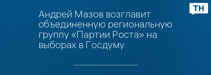 Андрей Мазов возглавит объединенную региональную группу «Партии Роста» на выборах в Госдуму