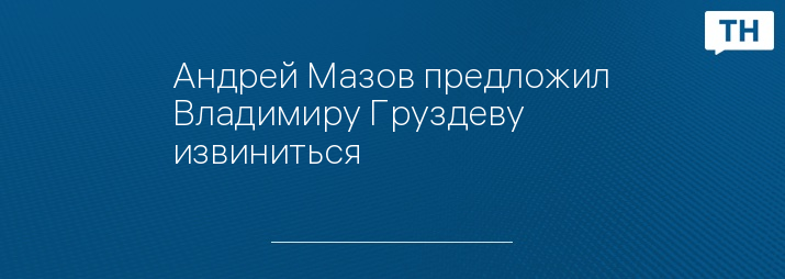 Андрей Мазов предложил Владимиру Груздеву извиниться