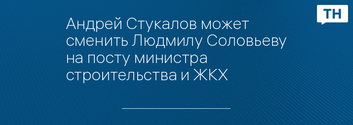 Андрей Стукалов может сменить Людмилу Соловьеву на посту министра строительства и ЖКХ