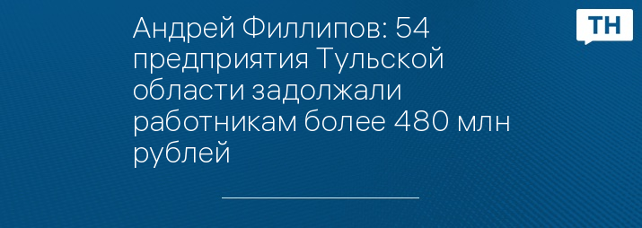 Андрей Филлипов: 54 предприятия Тульской области задолжали работникам более 480 млн рублей