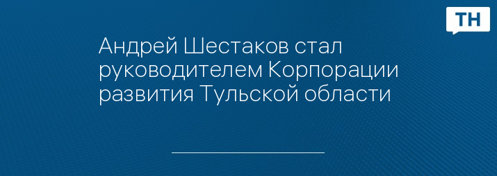 Андрей Шестаков стал руководителем Корпорации развития Тульской области