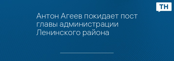 Антон Агеев покидает пост главы администрации Ленинского района