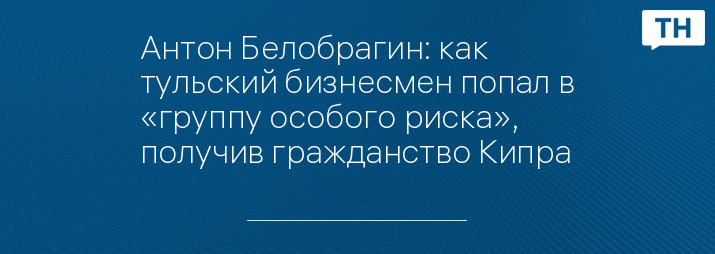 Антон Белобрагин: как тульский бизнесмен попал в «группу особого риска», получив гражданство Кипра