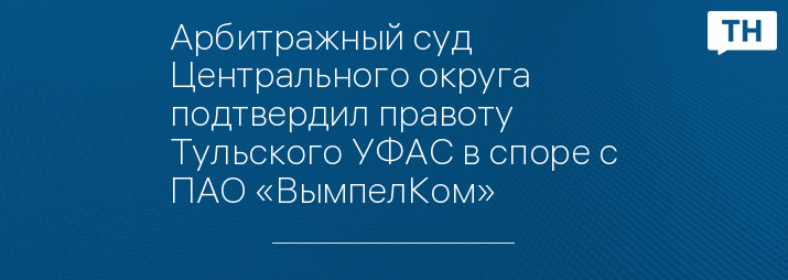 Арбитражный суд Центрального округа подтвердил правоту Тульского УФАС в споре с ПАО «ВымпелКом»