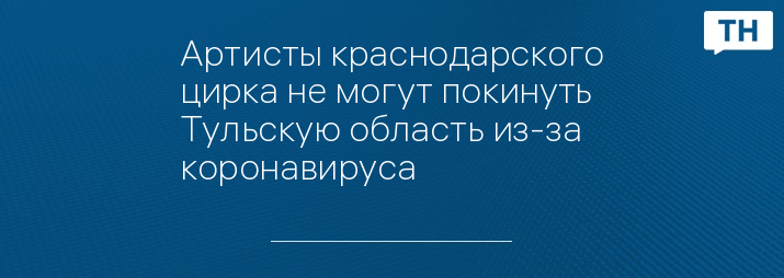 Артисты краснодарского цирка не могут покинуть Тульскую область из-за коронавируса