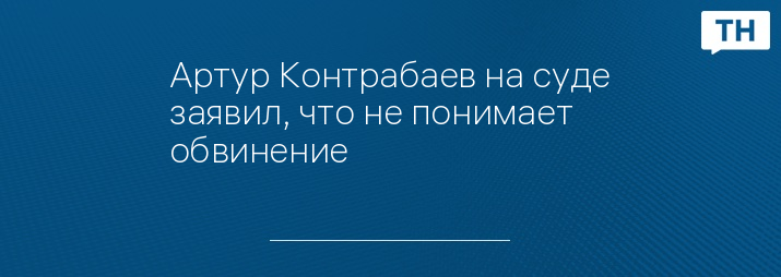 Артур Контрабаев на суде заявил, что не понимает обвинение