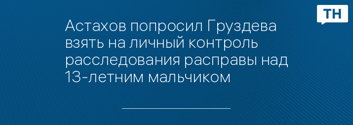 Астахов попросил Груздева взять на личный контроль расследования расправы над 13-летним мальчиком