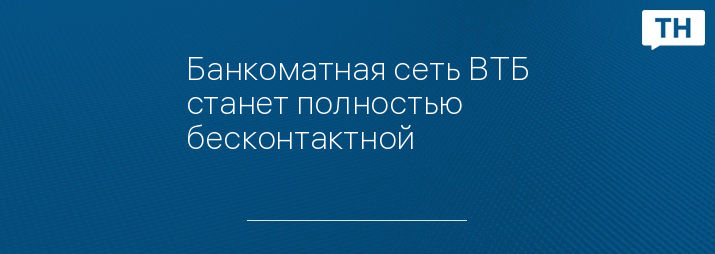 Банкоматная сеть ВТБ станет полностью бесконтактной