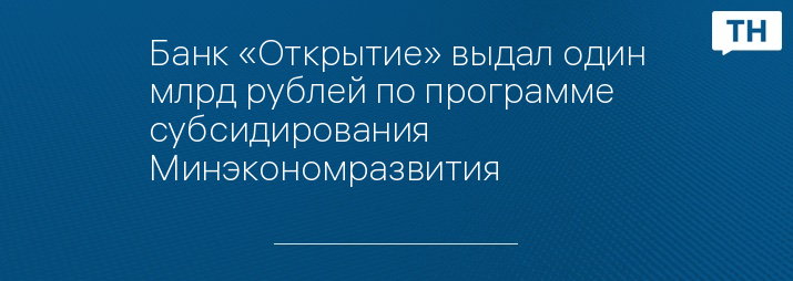 Банк «Открытие» выдал один млрд рублей по программе субсидирования Минэкономразвития