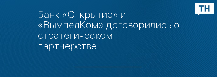 Банк «Открытие» и «ВымпелКом» договорились о стратегическом партнерстве