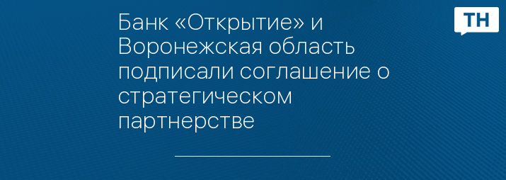 Банк «Открытие» и Воронежская область подписали соглашение о стратегическом партнерстве 