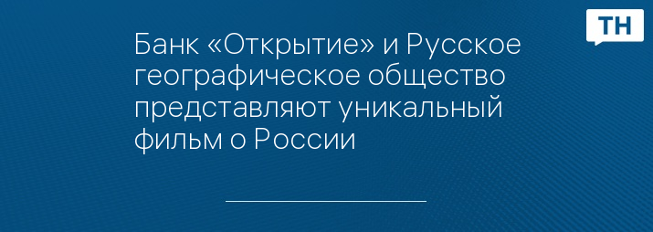 Банк «Открытие» и Русское географическое общество представляют уникальный фильм о России