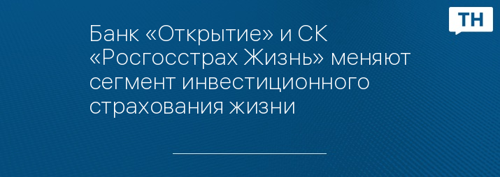 Банк «Открытие» и СК «Росгосстрах Жизнь» меняют сегмент инвестиционного страхования жизни