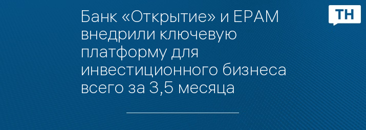 Банк «Открытие» и EPAM внедрили ключевую платформу для инвестиционного бизнеса всего за 3,5 месяца