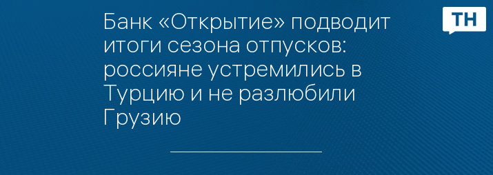 Банк «Открытие» подводит итоги сезона отпусков: россияне устремились в Турцию и не разлюбили Грузию