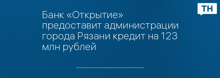 Банк «Открытие» предоставит администрации города Рязани кредит на 123 млн рублей