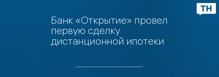 Банк «Открытие» провел первую сделку дистанционной ипотеки