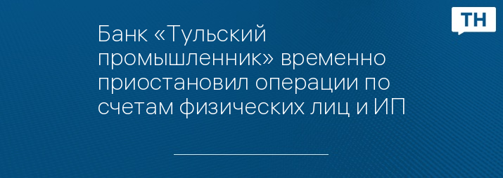 Банк «Тульский промышленник» временно приостановил операции по счетам физических лиц и ИП