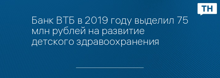 Банк ВТБ в 2019 году выделил 75 млн рублей на развитие детского здравоохранения
