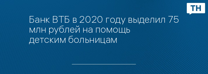 Банк ВТБ в 2020 году выделил 75 млн рублей на помощь детским больницам