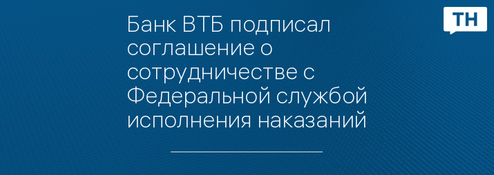 Банк ВТБ подписал соглашение о сотрудничестве с Федеральной службой исполнения наказаний