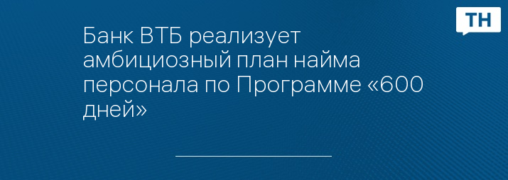 Банк ВТБ реализует амбициозный план найма персонала по Программе «600 дней»