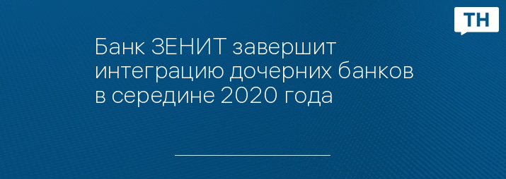 Банк ЗЕНИТ завершит интеграцию дочерних банков в середине 2020 года