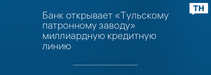 Банк открывает «Тульскому патронному заводу» миллиардную кредитную линию