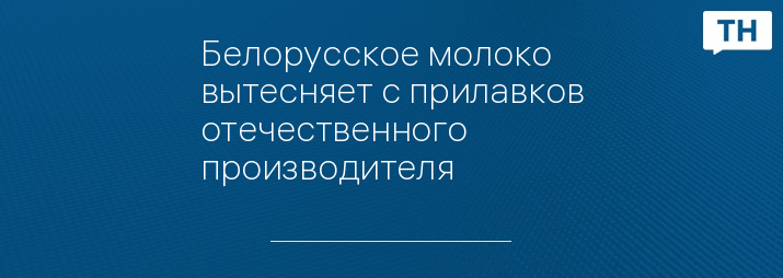 Белорусское молоко вытесняет с прилавков отечественного производителя