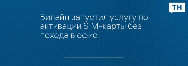 Билайн запустил услугу по активации SIM-карты без похода в офис