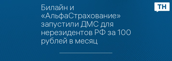 Билайн и «АльфаСтрахование» запустили ДМС для нерезидентов РФ за 100 рублей в месяц