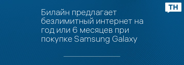 Билайн предлагает безлимитный интернет на год или 6 месяцев при покупке Samsung Galaxy